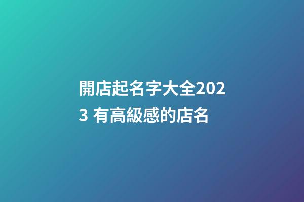 開店起名字大全2023 有高級感的店名